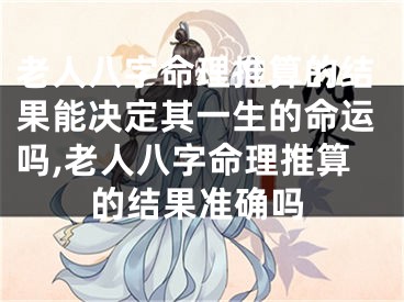 老人八字命理推算的结果能决定其一生的命运吗,老人八字命理推算的结果准确吗