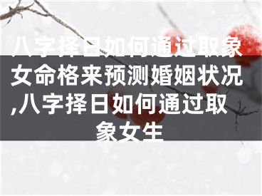 八字择日如何通过取象女命格来预测婚姻状况,八字择日如何通过取象女生