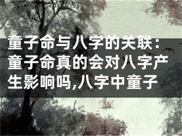 童子命与八字的关联：童子命真的会对八字产生影响吗,八字中童子