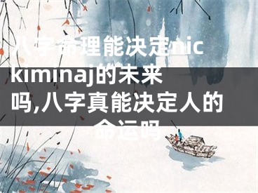 八字命理能决定nickiminaj的未来吗,八字真能决定人的命运吗