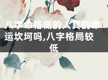 八字命格低的人真的命运坎坷吗,八字格局较低