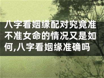 八字看姻缘配对究竟准不准女命的情况又是如何,八字看姻缘准确吗