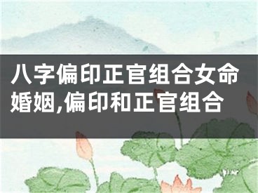 八字偏印正官组合女命婚姻,偏印和正官组合