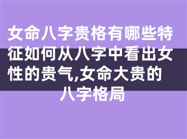 女命八字贵格有哪些特征如何从八字中看出女性的贵气,女命大贵的八字格局