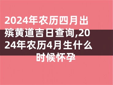 2024年农历四月出殡黄道吉日查询,2024年农历4月生什么时候怀孕