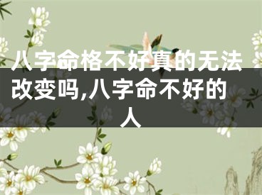 八字命格不好真的无法改变吗,八字命不好的人