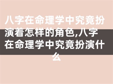 八字在命理学中究竟扮演着怎样的角色,八字在命理学中究竟扮演什么