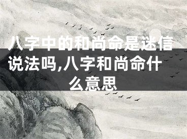 八字中的和尚命是迷信说法吗,八字和尚命什么意思