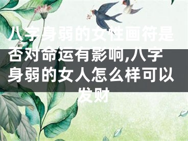 八字身弱的女性画符是否对命运有影响,八字身弱的女人怎么样可以发财