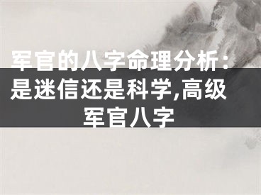 军官的八字命理分析:是迷信还是科学,高级军官八字