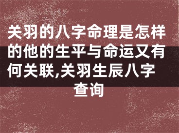 关羽的八字命理是怎样的他的生平与命运又有何关联,关羽生辰八字查询