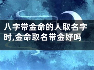 八字带金命的人取名字时,金命取名带金好吗