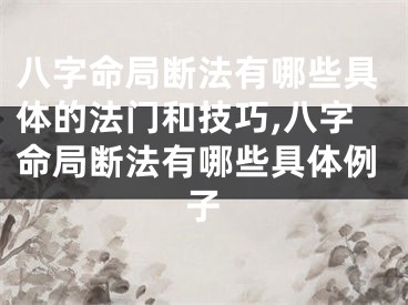 八字命局断法有哪些具体的法门和技巧,八字命局断法有哪些具体例子