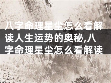 八字命理星尘怎么看解读人生运势的奥秘,八字命理星尘怎么看解读