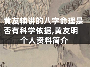 黄友辅讲的八字命理是否有科学依据,黄友明个人资料简介