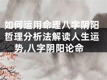 如何运用命理八字阴阳哲理分析法解读人生运势,八字阴阳论命