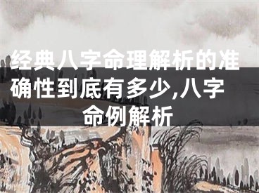 经典八字命理解析的准确性到底有多少,八字命例解析