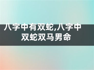 八字中有双蛇,八字中双蛇双马男命