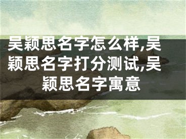吴颖思名字怎么样,吴颖思名字打分测试,吴颖思名字寓意