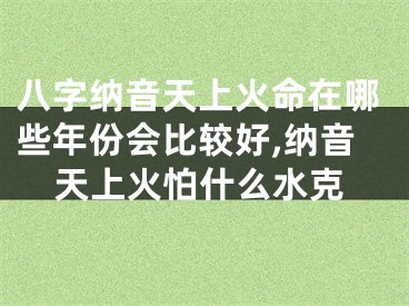 八字纳音天上火命在哪些年份会比较好,纳音天上火怕什么水克