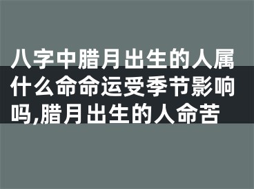 八字中腊月出生的人属什么命命运受季节影响吗,腊月出生的人命苦
