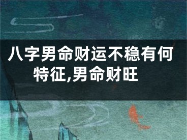 八字男命财运不稳有何特征,男命财旺