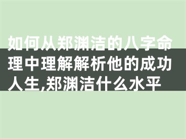 如何从郑渊洁的八字命理中理解解析他的成功人生,郑渊洁什么水平
