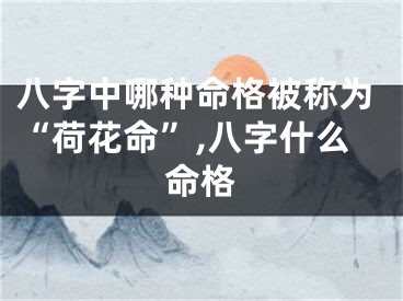 八字中哪种命格被称为“荷花命”,八字什么命格