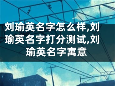 刘瑜英名字怎么样,刘瑜英名字打分测试,刘瑜英名字寓意