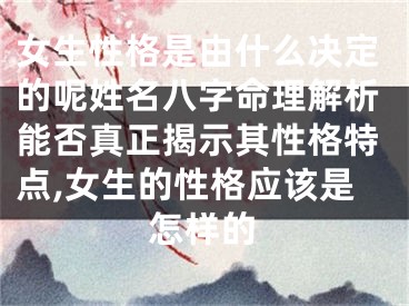 女生性格是由什么决定的呢姓名八字命理解析能否真正揭示其性格特点,女生的性格应该是怎样的