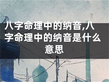 八字命理中的纳音,八字命理中的纳音是什么意思