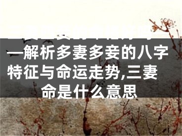 三妻四妾的命格好吗——解析多妻多妾的八字特征与命运走势,三妻命是什么意思