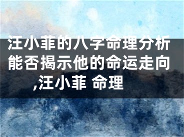 汪小菲的八字命理分析能否揭示他的命运走向,汪小菲 命理