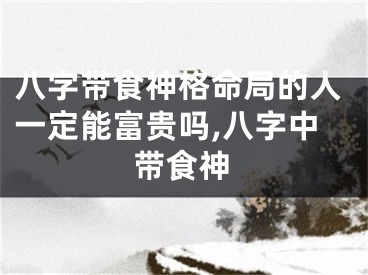 八字带食神格命局的人一定能富贵吗,八字中带食神