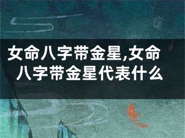 女命八字带金星,女命八字带金星代表什么