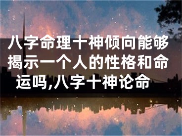 八字命理十神倾向能够揭示一个人的性格和命运吗,八字十神论命