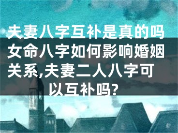 夫妻八字互补是真的吗女命八字如何影响婚姻关系,夫妻二人八字可以互补吗?