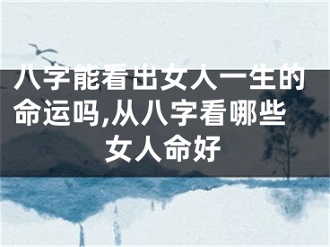 八字能看出女人一生的命运吗,从八字看哪些女人命好