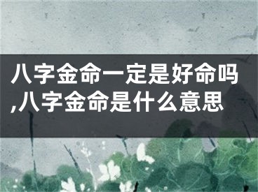 八字金命一定是好命吗,八字金命是什么意思