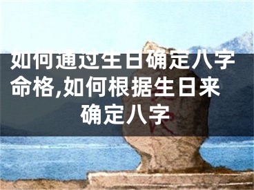 如何通过生日确定八字命格,如何根据生日来确定八字