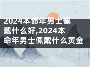2024本命年男士佩戴什么好,2024本命年男士佩戴什么黄金