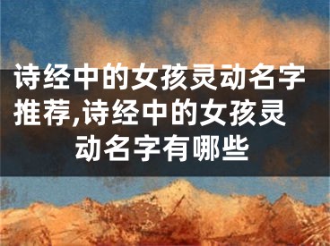 诗经中的女孩灵动名字推荐,诗经中的女孩灵动名字有哪些