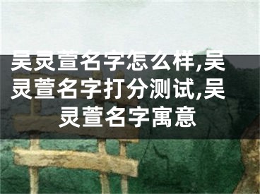 吴灵萱名字怎么样,吴灵萱名字打分测试,吴灵萱名字寓意
