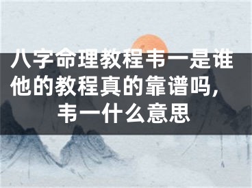 八字命理教程韦一是谁他的教程真的靠谱吗,韦一什么意思