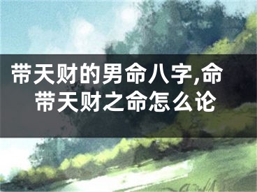 带天财的男命八字,命带天财之命怎么论