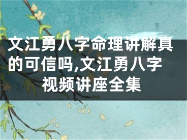 文江勇八字命理讲解真的可信吗,文江勇八字视频讲座全集