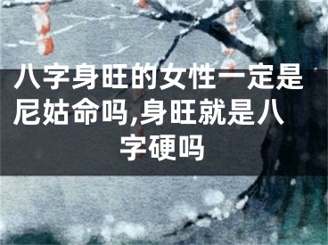 八字身旺的女性一定是尼姑命吗,身旺就是八字硬吗