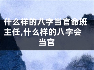 什么样的八字当官命班主任,什么样的八字会当官