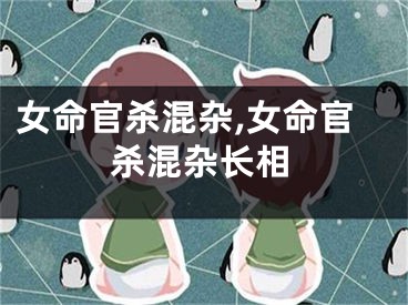 女命官杀混杂,女命官杀混杂长相