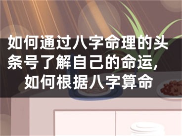 如何通过八字命理的头条号了解自己的命运,如何根据八字算命